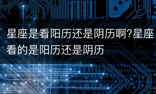 星座是看阳历还是阴历啊?星座看的是阳历还是阴历