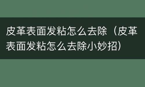 皮革表面发粘怎么去除（皮革表面发粘怎么去除小妙招）