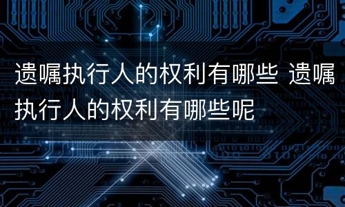 遗嘱执行人的权利有哪些 遗嘱执行人的权利有哪些呢