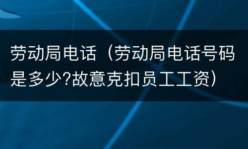劳动局电话（劳动局电话号码是多少?故意克扣员工工资）