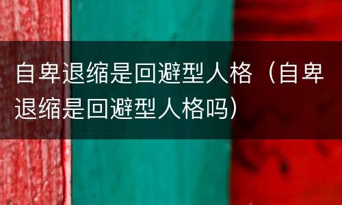 自卑退缩是回避型人格（自卑退缩是回避型人格吗）