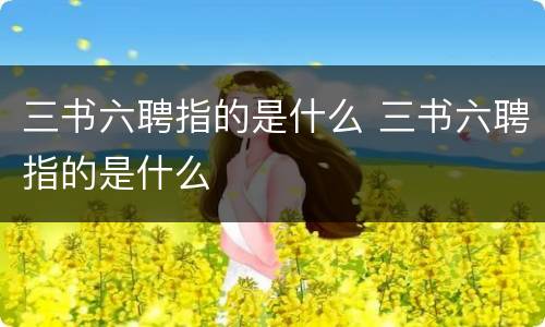 三书六聘指的是什么 三书六聘指的是什么