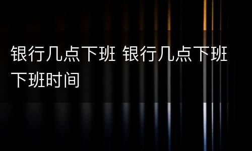 银行几点下班 银行几点下班 下班时间
