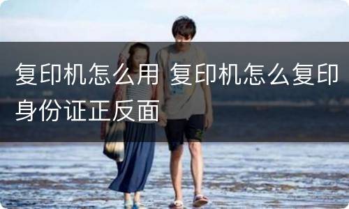 复印机怎么用 复印机怎么复印身份证正反面