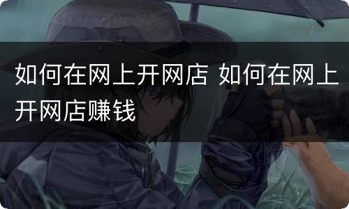 如何在网上开网店 如何在网上开网店赚钱