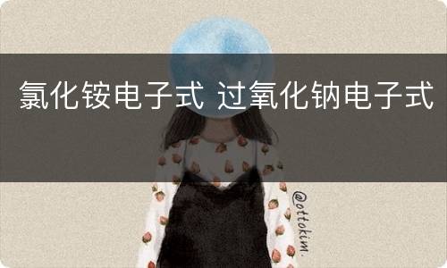 氯化铵电子式 过氧化钠电子式