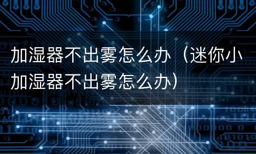 加湿器不出雾怎么办（迷你小加湿器不出雾怎么办）