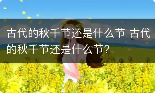 古代的秋千节还是什么节 古代的秋千节还是什么节?