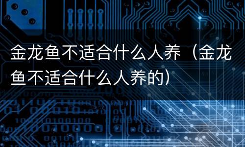 金龙鱼不适合什么人养（金龙鱼不适合什么人养的）