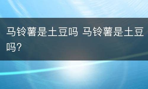 马铃薯是土豆吗 马铃薯是土豆吗?