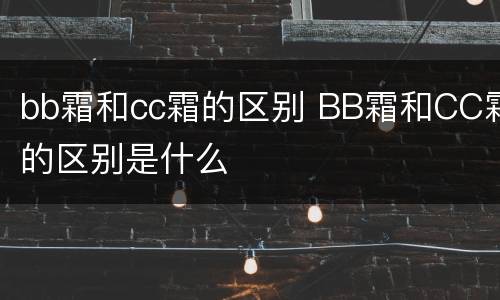 bb霜和cc霜的区别 BB霜和CC霜的区别是什么