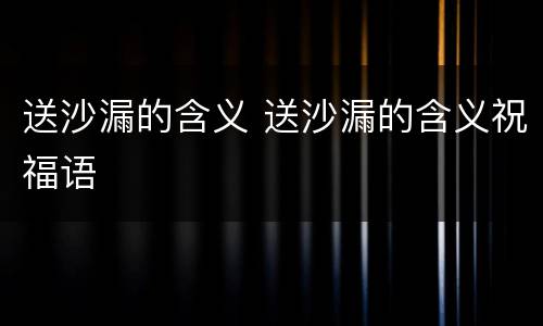 送沙漏的含义 送沙漏的含义祝福语