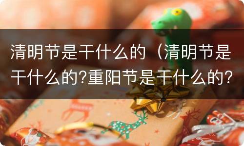 清明节是干什么的（清明节是干什么的?重阳节是干什么的?）