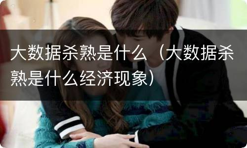 大数据杀熟是什么（大数据杀熟是什么经济现象）