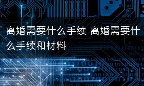 离婚需要什么手续 离婚需要什么手续和材料