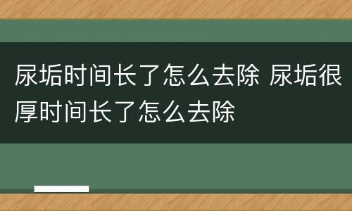 尿垢时间长了怎么去除 尿垢很厚时间长了怎么去除