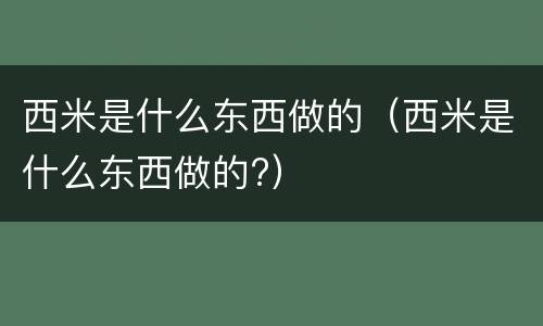 西米是什么东西做的（西米是什么东西做的?）