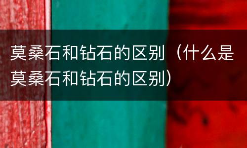 莫桑石和钻石的区别（什么是莫桑石和钻石的区别）