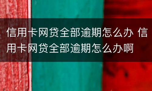 信用卡网贷全部逾期怎么办 信用卡网贷全部逾期怎么办啊