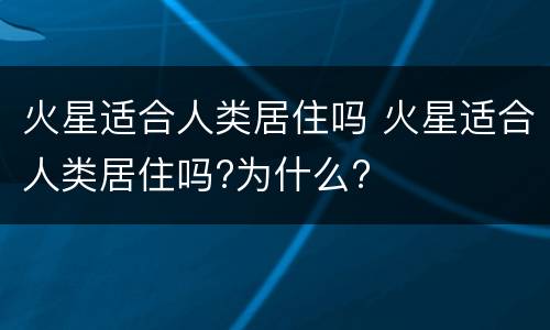 火星适合人类居住吗 火星适合人类居住吗?为什么?