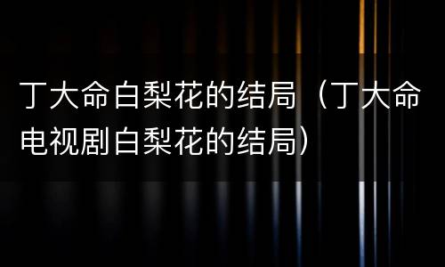 丁大命白梨花的结局（丁大命电视剧白梨花的结局）