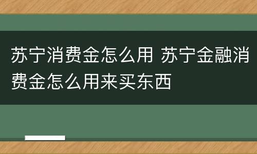 苏宁消费金怎么用 苏宁金融消费金怎么用来买东西