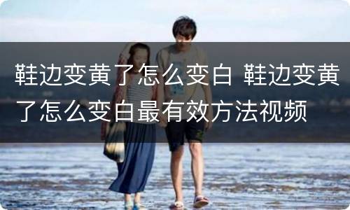 鞋边变黄了怎么变白 鞋边变黄了怎么变白最有效方法视频