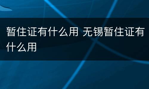 暂住证有什么用 无锡暂住证有什么用