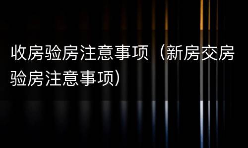 收房验房注意事项（新房交房验房注意事项）