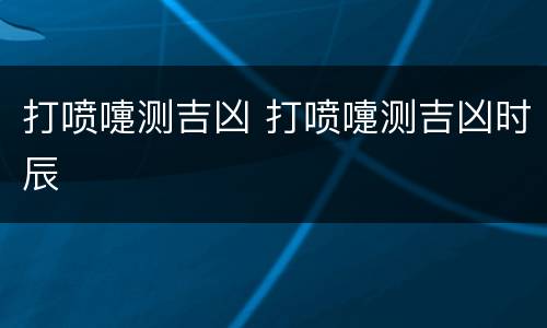 打喷嚏测吉凶 打喷嚏测吉凶时辰