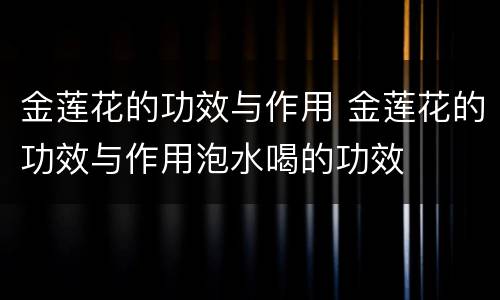 金莲花的功效与作用 金莲花的功效与作用泡水喝的功效