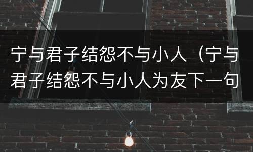 宁与君子结怨不与小人（宁与君子结怨不与小人为友下一句）