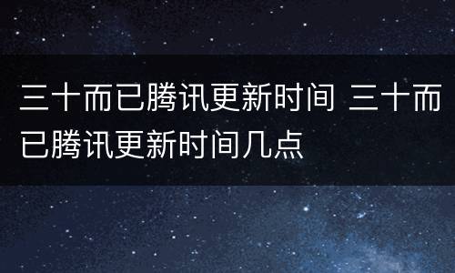 三十而已腾讯更新时间 三十而已腾讯更新时间几点