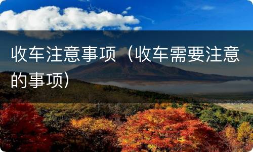 收车注意事项（收车需要注意的事项）