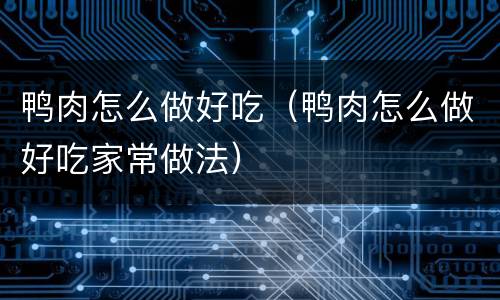 鸭肉怎么做好吃（鸭肉怎么做好吃家常做法）
