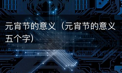 元宵节的意义（元宵节的意义五个字）