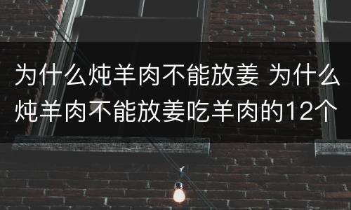 为什么炖羊肉不能放姜 为什么炖羊肉不能放姜吃羊肉的12个禁忌与什么蔬菜相克