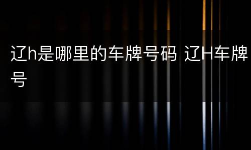 辽h是哪里的车牌号码 辽H车牌号