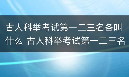 古人科举考试第一二三名各叫什么 古人科举考试第一二三名各叫什么古人称男子二十岁为