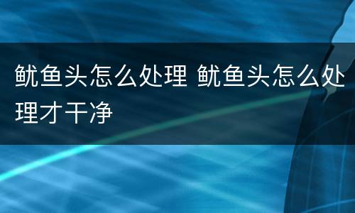 鱿鱼头怎么处理 鱿鱼头怎么处理才干净