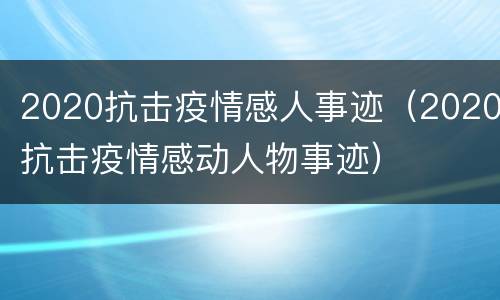 2020抗击疫情感人事迹（2020抗击疫情感动人物事迹）