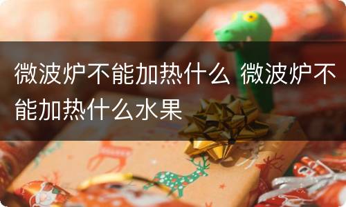 微波炉不能加热什么 微波炉不能加热什么水果