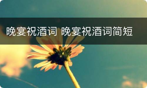 晚宴祝酒词 晚宴祝酒词简短