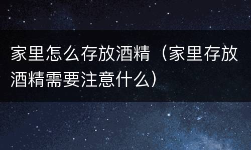 家里怎么存放酒精（家里存放酒精需要注意什么）