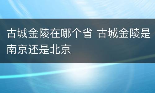 古城金陵在哪个省 古城金陵是南京还是北京