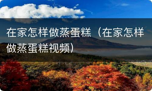 在家怎样做蒸蛋糕（在家怎样做蒸蛋糕视频）