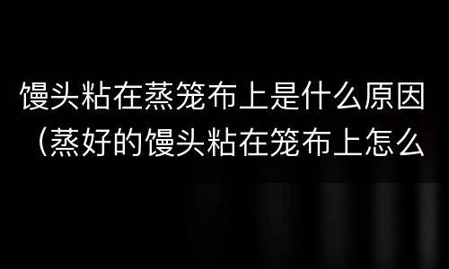 馒头粘在蒸笼布上是什么原因（蒸好的馒头粘在笼布上怎么办）