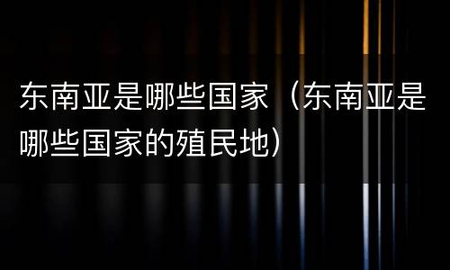 东南亚是哪些国家（东南亚是哪些国家的殖民地）