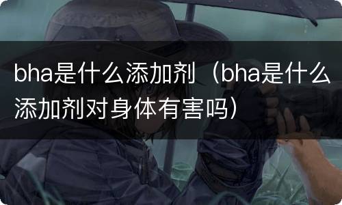 bha是什么添加剂（bha是什么添加剂对身体有害吗）