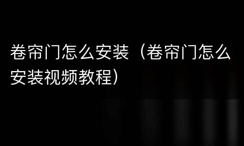 卷帘门怎么安装（卷帘门怎么安装视频教程）